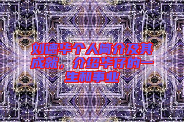 劉德華個人簡介及其成就，介紹華仔的一生和事業(yè)