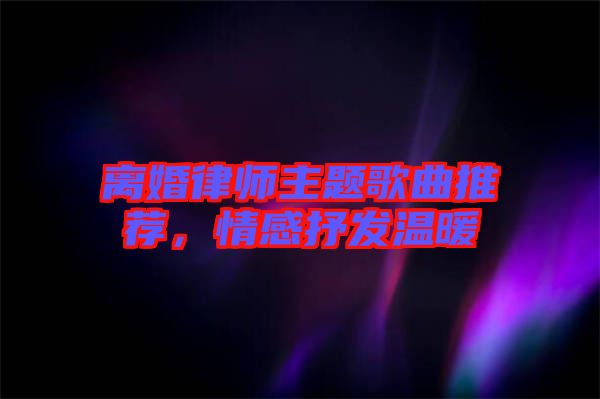 離婚律師主題歌曲推薦，情感抒發(fā)溫暖