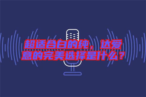 超適合白的純，達愛意的完美選擇是什么？