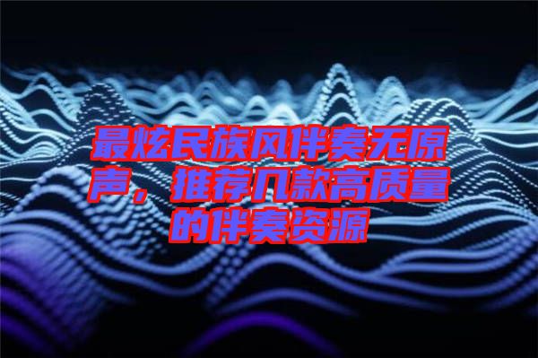 最炫民族風(fēng)伴奏無原聲，推薦幾款高質(zhì)量的伴奏資源