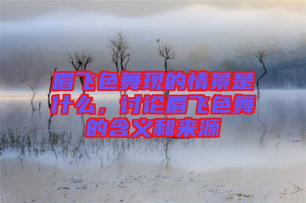 眉飛色舞現(xiàn)的情景是什么，討論眉飛色舞的含義和來源