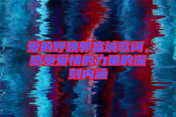 愛的呼喚郭富城歌詞，感受愛情的力量的深刻內(nèi)涵