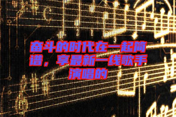 奮斗的時代在一起簡譜，享最新一線歌手演唱的