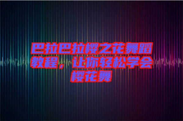 巴拉巴拉櫻之花舞蹈教程，讓你輕松學(xué)會櫻花舞
