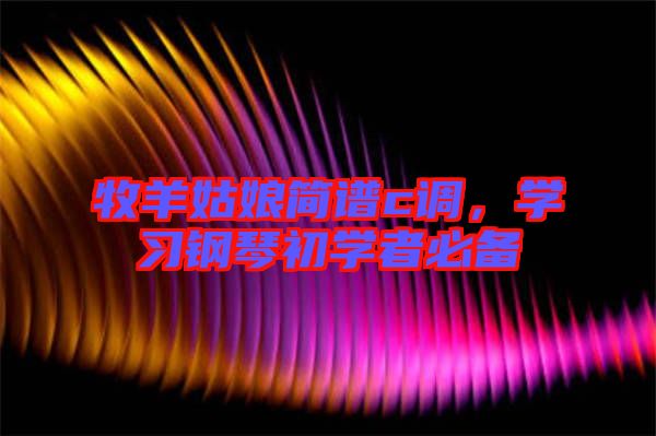 牧羊姑娘簡(jiǎn)譜c調(diào)，學(xué)習(xí)鋼琴初學(xué)者必備