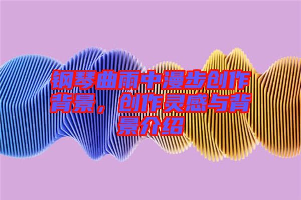 鋼琴曲雨中漫步創(chuàng)作背景，創(chuàng)作靈感與背景介紹