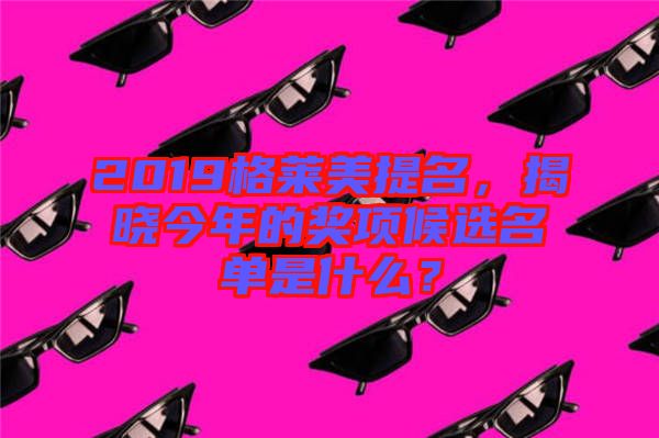 2019格萊美提名，揭曉今年的獎(jiǎng)項(xiàng)候選名單是什么？