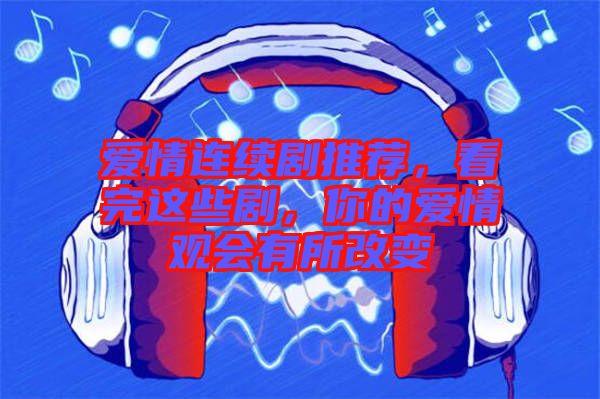 愛(ài)情連續(xù)劇推薦，看完這些劇，你的愛(ài)情觀會(huì)有所改變