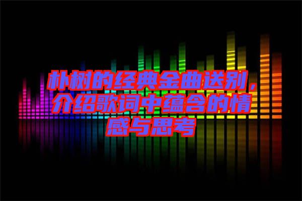 樸樹(shù)的經(jīng)典金曲送別，介紹歌詞中蘊(yùn)含的情感與思考