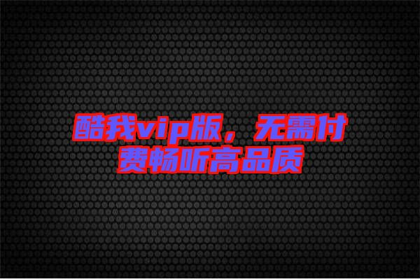 酷我vip版，無(wú)需付費(fèi)暢聽(tīng)高品質(zhì)