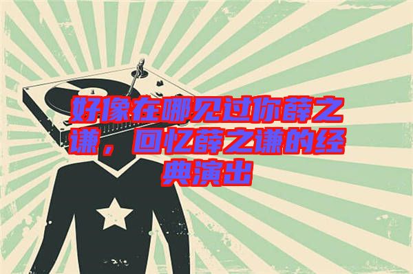 好像在哪見過你薛之謙，回憶薛之謙的經(jīng)典演出