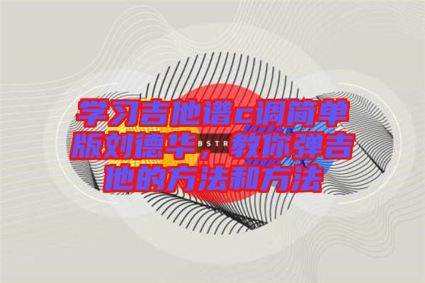 學(xué)習(xí)吉他譜c調(diào)簡單版劉德華，教你彈吉他的方法和方法