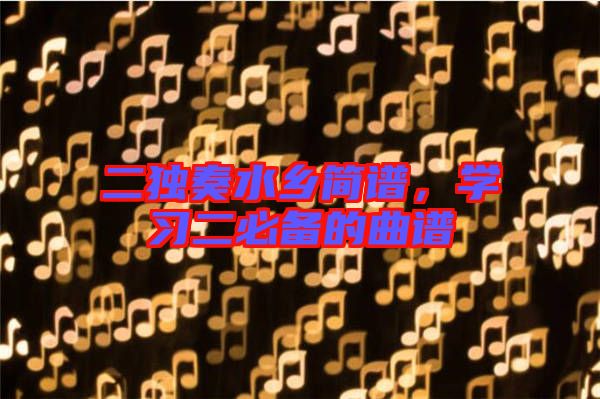 二獨(dú)奏水鄉(xiāng)簡(jiǎn)譜，學(xué)習(xí)二必備的曲譜