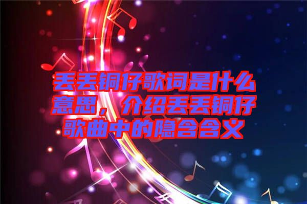 丟丟銅仔歌詞是什么意思，介紹丟丟銅仔歌曲中的隱含含義