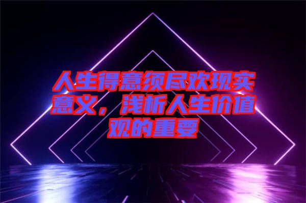人生得意須盡歡現(xiàn)實意義，淺析人生價值觀的重要