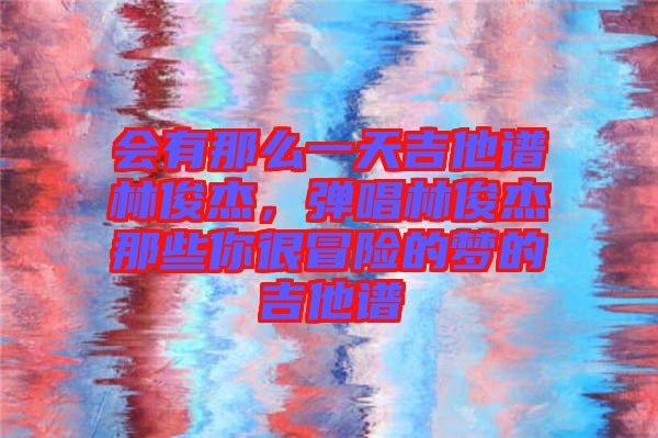 會有那么一天吉他譜林俊杰，彈唱林俊杰那些你很冒險的夢的吉他譜