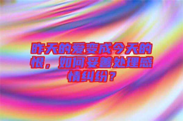 昨天的愛變成今天的恨，如何妥善處理感情糾紛？