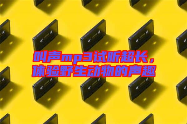 叫聲mp3試聽超長，體驗(yàn)野生動(dòng)物的聲趣