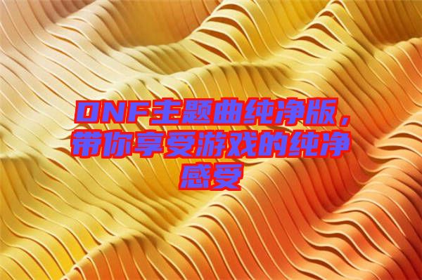 DNF主題曲純凈版，帶你享受游戲的純凈感受