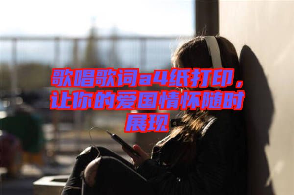 歌唱歌詞a4紙打印，讓你的愛國情懷隨時展現(xiàn)