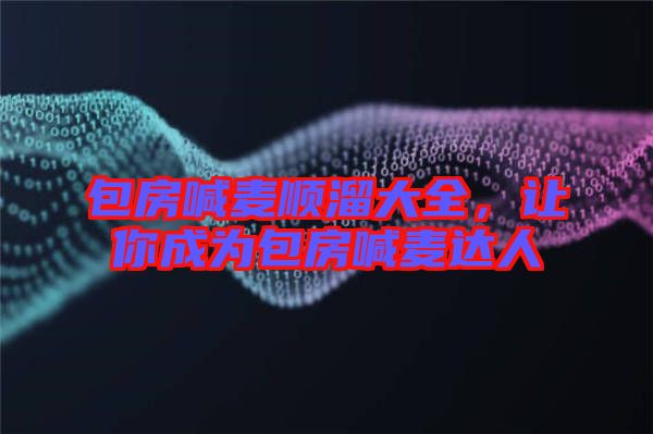 包房喊麥順溜大全，讓你成為包房喊麥達(dá)人