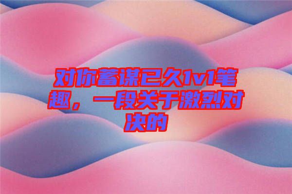 對你蓄謀已久1v1筆趣，一段關(guān)于激烈對決的