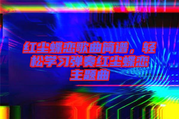 紅塵蝶戀歌曲簡譜，輕松學(xué)習(xí)彈奏紅塵蝶戀主題曲