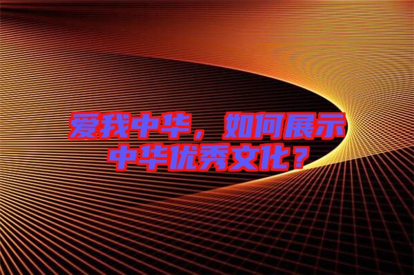 愛我中華，如何展示中華優(yōu)秀文化？