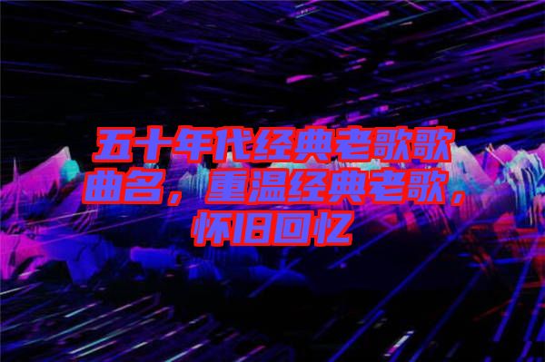 五十年代經(jīng)典老歌歌曲名，重溫經(jīng)典老歌，懷舊回憶