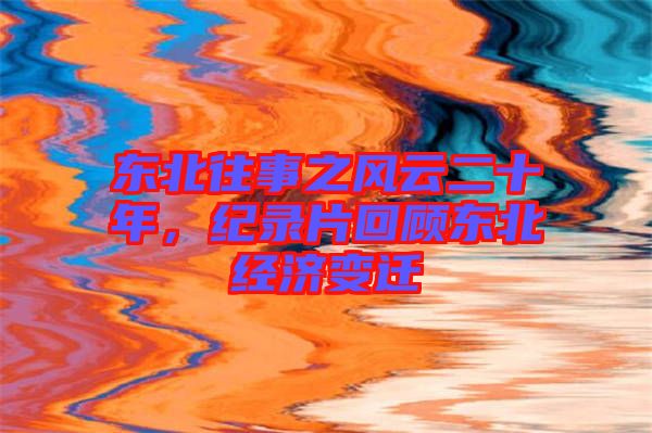 東北往事之風(fēng)云二十年，紀(jì)錄片回顧東北經(jīng)濟(jì)變遷