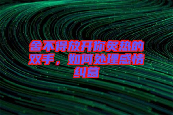 舍不得放開你炙熱的雙手，如何處理感情糾葛