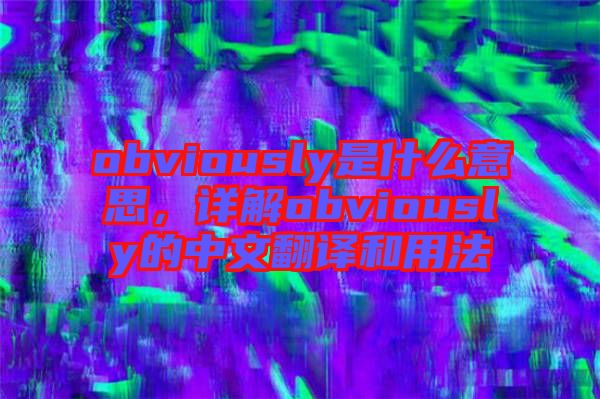 obviously是什么意思，詳解obviously的中文翻譯和用法