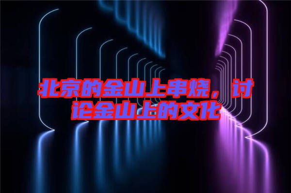 北京的金山上串燒，討論金山上的文化