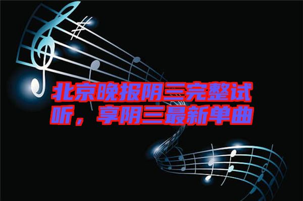 北京晚報陰三完整試聽，享陰三最新單曲