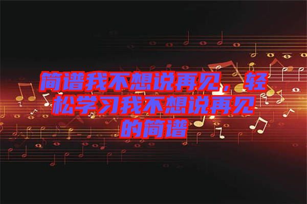 簡譜我不想說再見，輕松學(xué)習(xí)我不想說再見的簡譜