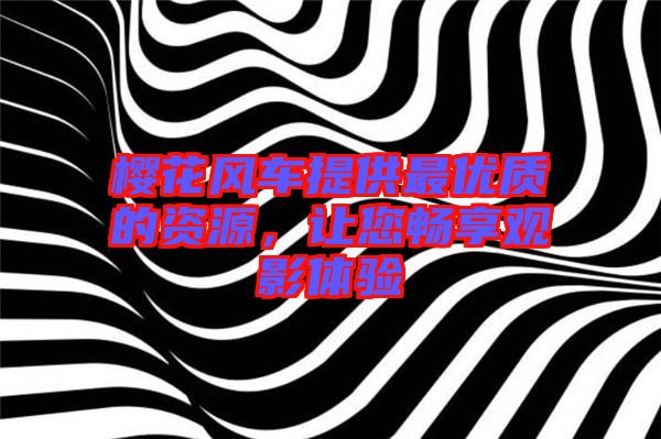 櫻花風(fēng)車提供最優(yōu)質(zhì)的資源，讓您暢享觀影體驗(yàn)