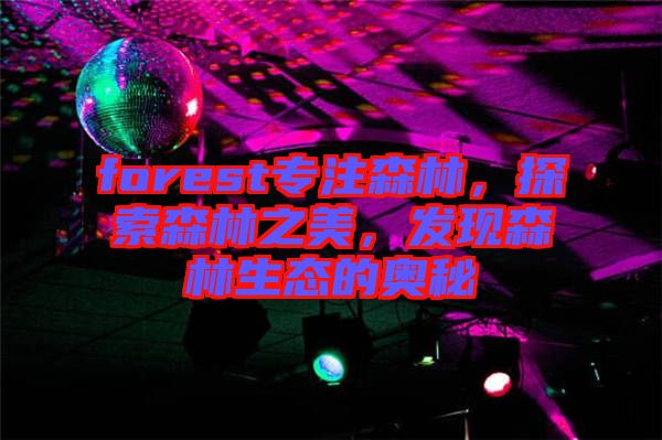 forest專注森林，探索森林之美，發(fā)現(xiàn)森林生態(tài)的奧秘
