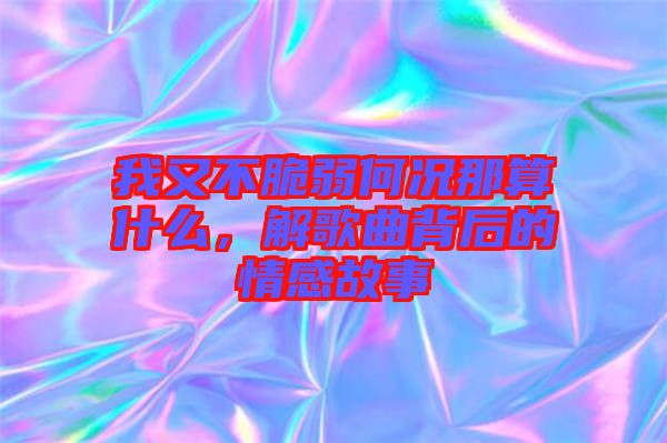 我又不脆弱何況那算什么，解歌曲背后的情感故事