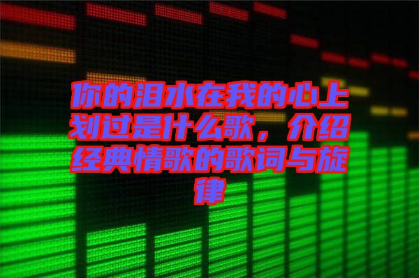 你的淚水在我的心上劃過是什么歌，介紹經(jīng)典情歌的歌詞與旋律