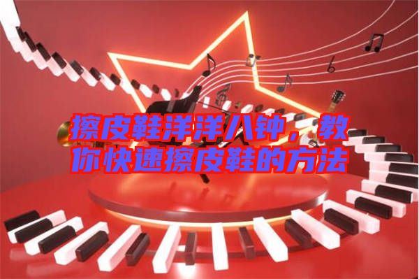 擦皮鞋洋洋八鐘，教你快速擦皮鞋的方法