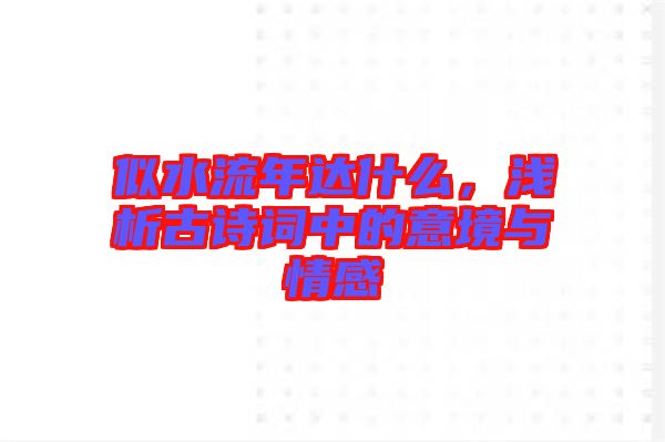 似水流年達什么，淺析古詩詞中的意境與情感