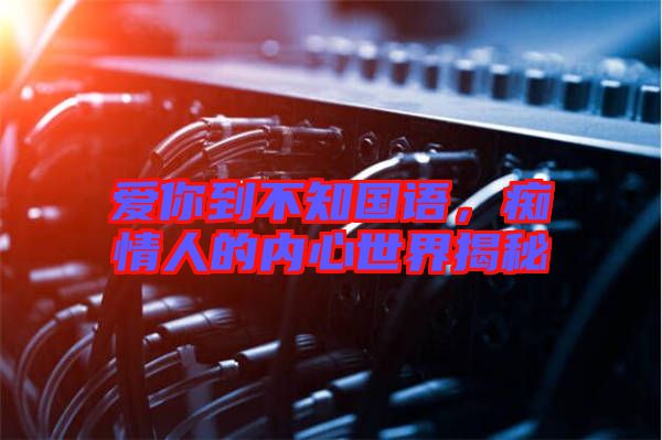 愛你到不知國語，癡情人的內(nèi)心世界揭秘