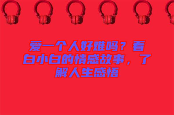 愛一個(gè)人好難嗎？看白小白的情感故事，了解人生感悟
