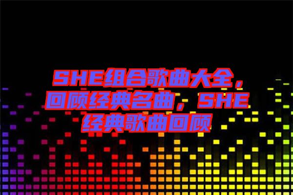 SHE組合歌曲大全，回顧經(jīng)典名曲，SHE經(jīng)典歌曲回顧