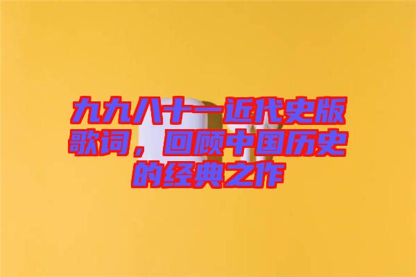 九九八十一近代史版歌詞，回顧中國(guó)歷史的經(jīng)典之作