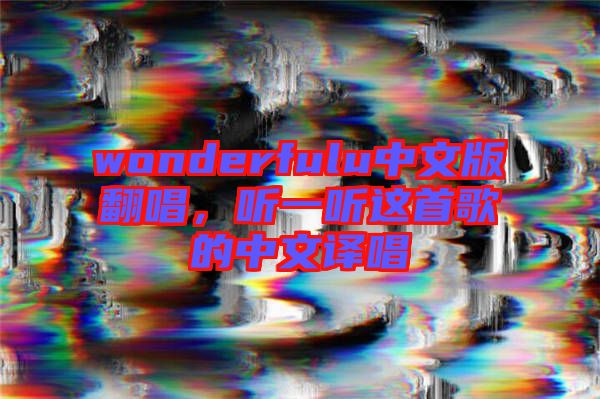 wonderfulu中文版翻唱，聽一聽這首歌的中文譯唱
