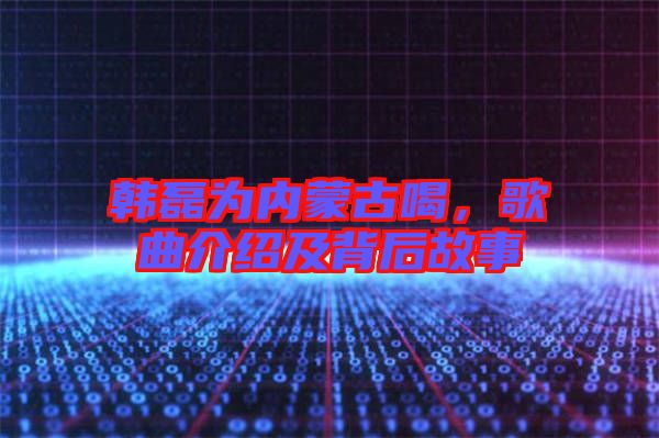 韓磊為內(nèi)蒙古喝，歌曲介紹及背后故事