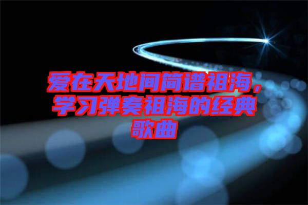 愛在天地間簡譜祖海，學(xué)習(xí)彈奏祖海的經(jīng)典歌曲
