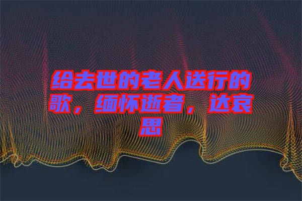 給去世的老人送行的歌，緬懷逝者，達(dá)哀思
