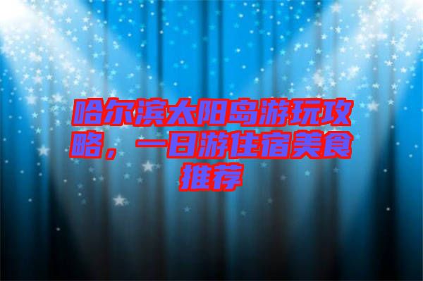 哈爾濱太陽島游玩攻略，一日游住宿美食推薦